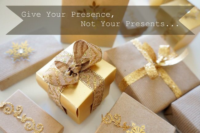 Give Your Presence, Not Your Presents